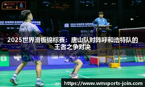 2025世界滑板锦标赛：唐山队对阵呼和浩特队的王者之争对决