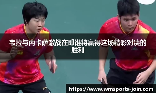 韦拉与内卡萨激战在即谁将赢得这场精彩对决的胜利