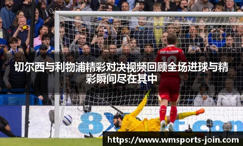 切尔西与利物浦精彩对决视频回顾全场进球与精彩瞬间尽在其中